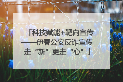 科技赋能+靶向宣传——伊春公安反诈宣传走“新”更走“心”