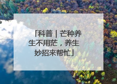 科普｜芒种养生不用茫，养生妙招来帮忙