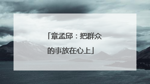章孟邱：把群众的事放在心上