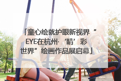 童心绘就护眼新视界“EYE在杭州·‘睛’彩世界”绘画作品展启幕