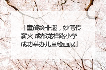 童颜绘非遗，妙笔传薪火 成都龙祥路小学成功举办儿童绘画展