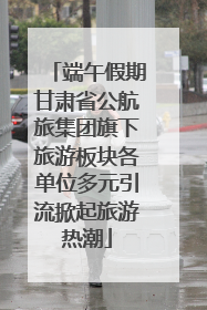 端午假期甘肃省公航旅集团旗下旅游板块各单位多元引流掀起旅游热潮