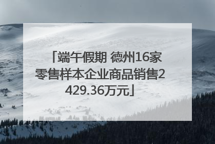 端午假期 德州16家零售样本企业商品销售2429.36万元