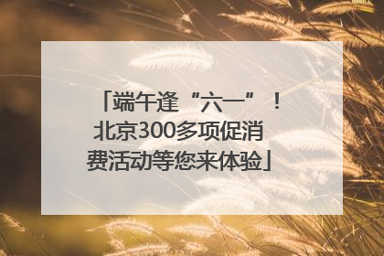 端午逢“六一”！北京300多项促消费活动等您来体验