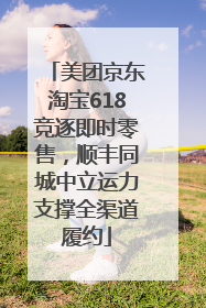 美团京东淘宝618竞逐即时零售，顺丰同城中立运力支撑全渠道履约