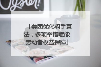 美团优化骑手算法，多项举措赋能劳动者权益保障