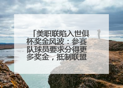 美职联陷入世俱杯奖金风波：参赛队球员要求分得更多奖金，抵制联盟的“剥削”
