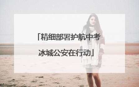 精细部署护航中考 冰城公安在行动