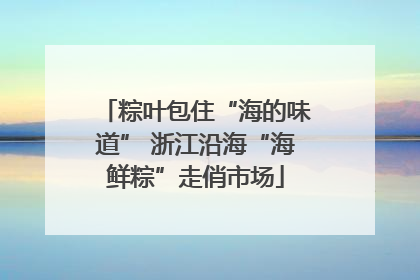 粽叶包住“海的味道” 浙江沿海“海鲜粽”走俏市场