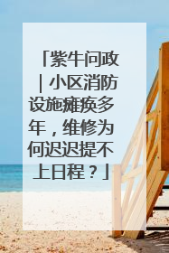 紫牛问政｜小区消防设施瘫痪多年，维修为何迟迟提不上日程？