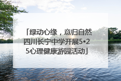 绿动心缘，意归自然 四川长宁中学开展5•25心理健康游园活动