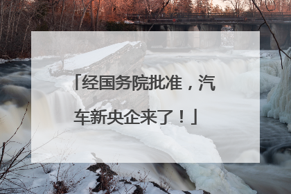 经国务院批准，汽车新央企来了！
