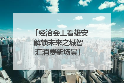 经洽会上看雄安 解锁未来之城智汇消费新场景