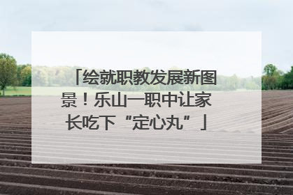 绘就职教发展新图景！乐山一职中让家长吃下“定心丸”