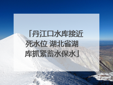 丹江口水库接近死水位 湖北省湖库抓紧蓄水保水