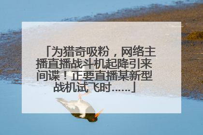 为猎奇吸粉，网络主播直播战斗机起降引来间谍！正要直播某新型战机试飞时……