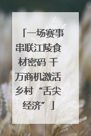 一场赛事串联江陵食材密码 千万商机激活乡村“舌尖经济”