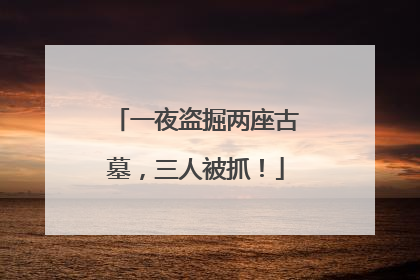 一夜盗掘两座古墓，三人被抓！
