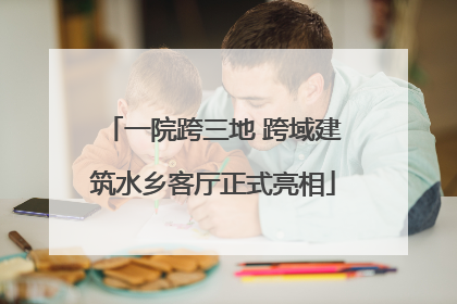 一院跨三地 跨域建筑水乡客厅正式亮相