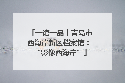 一馆一品丨青岛市西海岸新区档案馆:“影像西海岸”