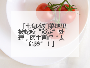 七旬农妇菜地里被蛇咬“淡定”处理，医生直呼“太危险”！