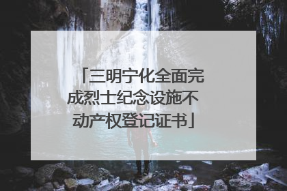 三明宁化全面完成烈士纪念设施不动产权登记证书