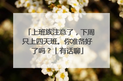 上班族注意了，下周只上四天班。你准备好了吗？丨有话聊