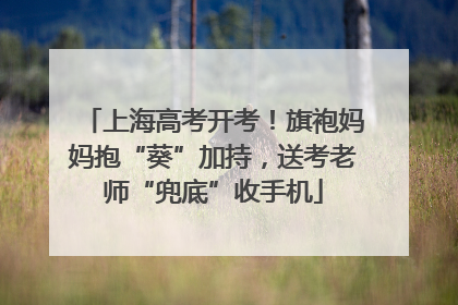 上海高考开考！旗袍妈妈抱“葵”加持，送考老师“兜底”收手机