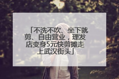 不洗不吹、坐下就剪、自由营业，理发店变身5元快剪摊走上武汉街头
