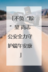 不负“粽”望 尚志公安全力守护端午安康