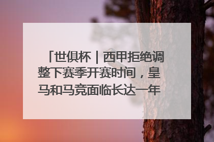 世俱杯｜西甲拒绝调整下赛季开赛时间，皇马和马竞面临长达一年的“魔鬼赛程”