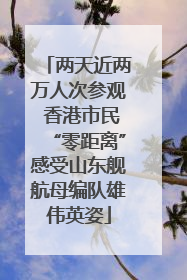 两天近两万人次参观 香港市民“零距离”感受山东舰航母编队雄伟英姿