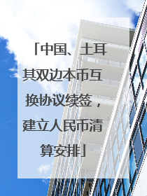 中国、土耳其双边本币互换协议续签，建立人民币清算安排