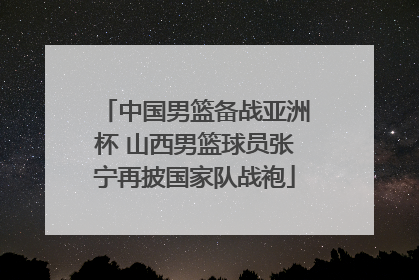 中国男篮备战亚洲杯 山西男篮球员张宁再披国家队战袍