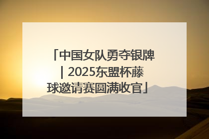 中国女队勇夺银牌｜2025东盟杯藤球邀请赛圆满收官