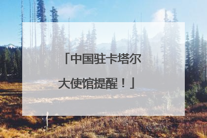 中国驻卡塔尔大使馆提醒！