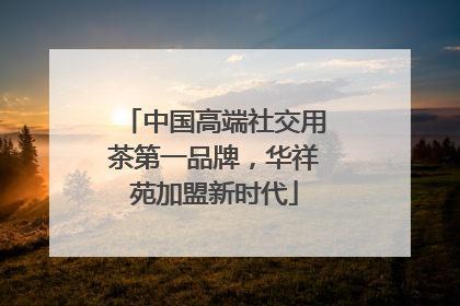 中国高端社交用茶第一品牌，华祥苑加盟新时代
