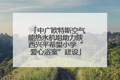 中广欧特斯空气能热水机组助力陕西兴平希望小学“爱心浴室”建设