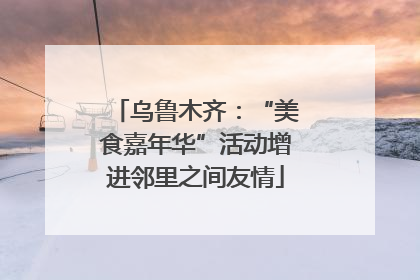 乌鲁木齐：“美食嘉年华”活动增进邻里之间友情