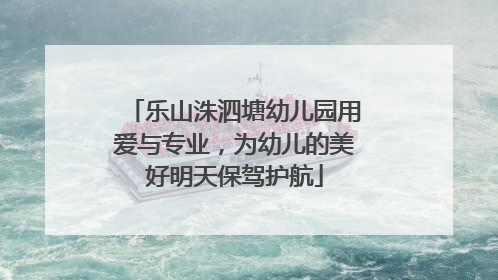 乐山洙泗塘幼儿园用爱与专业，为幼儿的美好明天保驾护航