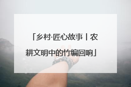 乡村·匠心故事丨农耕文明中的竹编回响