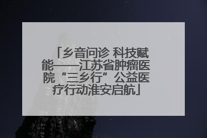乡音问诊 科技赋能——江苏省肿瘤医院“三乡行”公益医疗行动淮安启航
