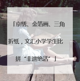京绣、金箔画、三角折纸，文汇小学学生比拼“非遗绝活”