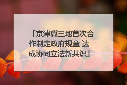京津冀三地首次合作制定政府规章 达成协同立法新共识