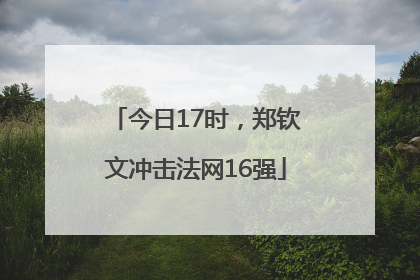 今日17时，郑钦文冲击法网16强