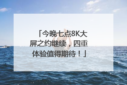 今晚七点8K大屏之约继续，四重体验值得期待！