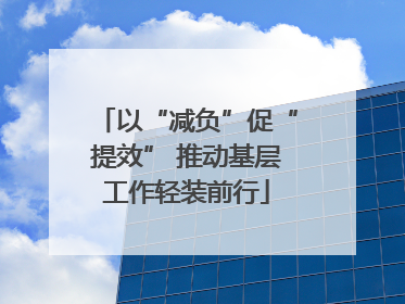以“减负”促“提效” 推动基层工作轻装前行