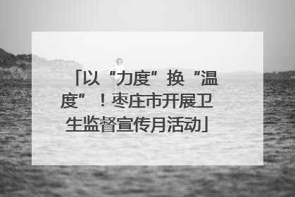 以“力度”换“温度”！枣庄市开展卫生监督宣传月活动