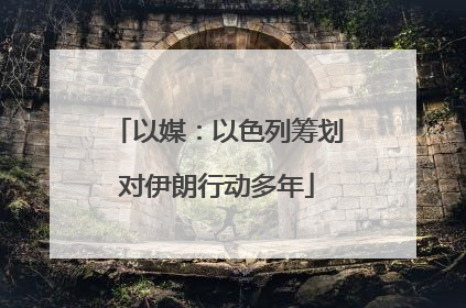 以媒：以色列筹划对伊朗行动多年