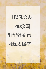 以武会友，40余国驻华外交官习练太极拳